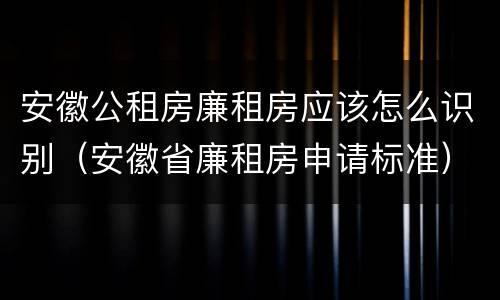 安徽公租房廉租房应该怎么识别（安徽省廉租房申请标准）
