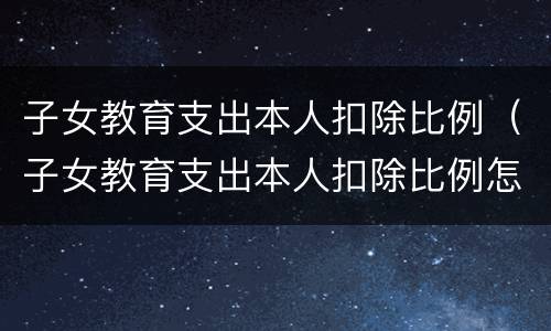子女教育支出本人扣除比例（子女教育支出本人扣除比例怎么填）