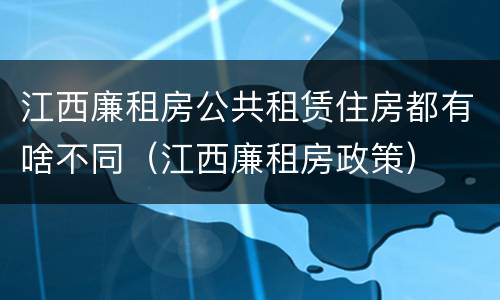 江西廉租房公共租赁住房都有啥不同（江西廉租房政策）