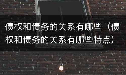 债权和债务的关系有哪些（债权和债务的关系有哪些特点）