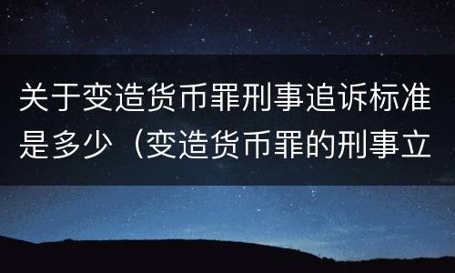 关于变造货币罪刑事追诉标准是多少（变造货币罪的刑事立案追诉标准是）
