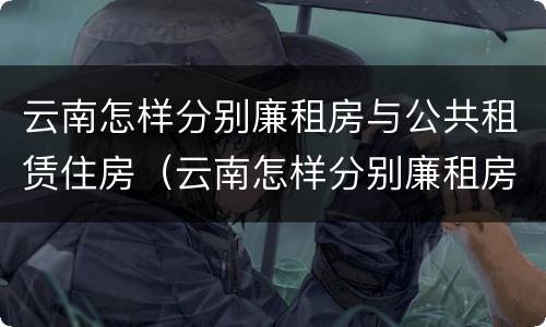 云南怎样分别廉租房与公共租赁住房（云南怎样分别廉租房与公共租赁住房区别）