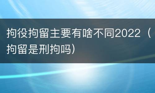 拘役拘留主要有啥不同2022（拘留是刑拘吗）