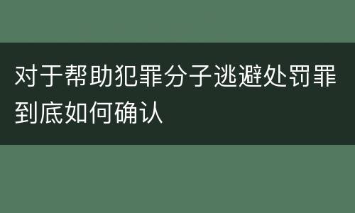 对于帮助犯罪分子逃避处罚罪到底如何确认