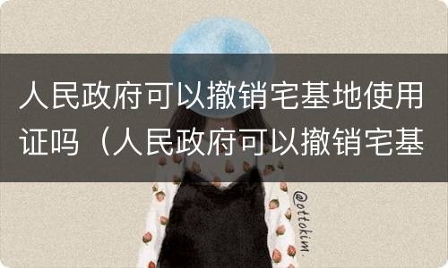 人民政府可以撤销宅基地使用证吗（人民政府可以撤销宅基地使用证吗）