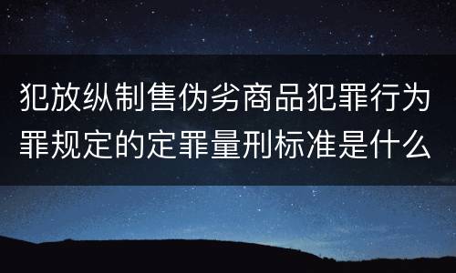 犯放纵制售伪劣商品犯罪行为罪规定的定罪量刑标准是什么样的
