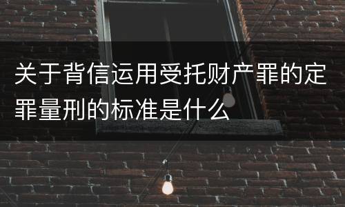 关于背信运用受托财产罪的定罪量刑的标准是什么