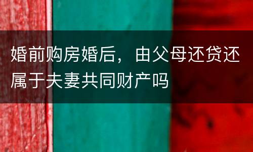 婚前购房婚后，由父母还贷还属于夫妻共同财产吗