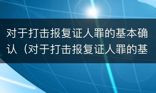 对于打击报复证人罪的基本确认（对于打击报复证人罪的基本确认条件）