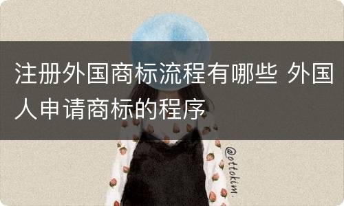 注册外国商标流程有哪些 外国人申请商标的程序