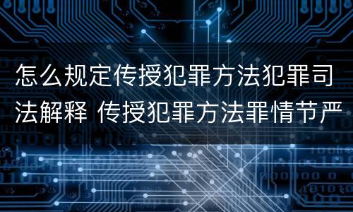怎么规定传授犯罪方法犯罪司法解释 传授犯罪方法罪情节严重的解释有吗