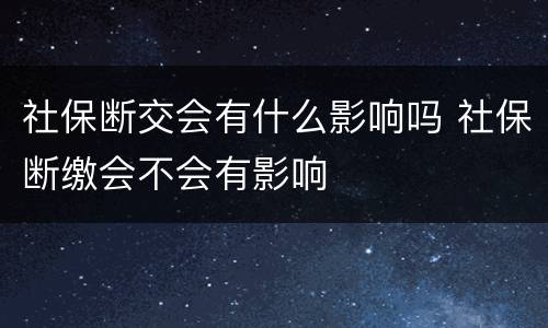 社保断交会有什么影响吗 社保断缴会不会有影响