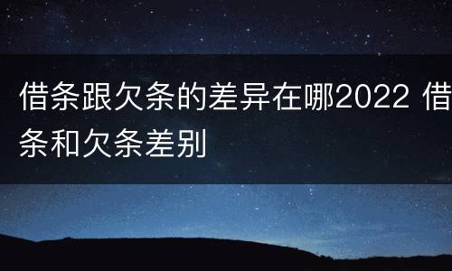 借条跟欠条的差异在哪2022 借条和欠条差别