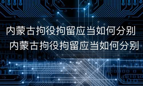 内蒙古拘役拘留应当如何分别 内蒙古拘役拘留应当如何分别判刑