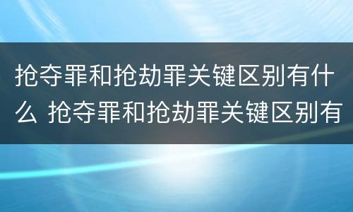 抢夺罪和抢劫罪关键区别有什么 抢夺罪和抢劫罪关键区别有什么区别呢