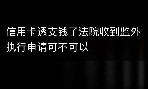 信用卡透支钱了法院收到监外执行申请可不可以