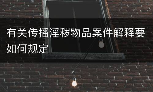 有关传播淫秽物品案件解释要如何规定