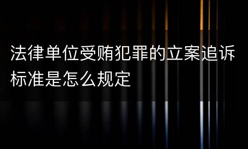 法律单位受贿犯罪的立案追诉标准是怎么规定