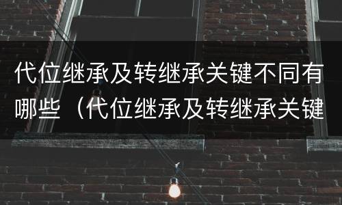 代位继承及转继承关键不同有哪些（代位继承及转继承关键不同有哪些原因）
