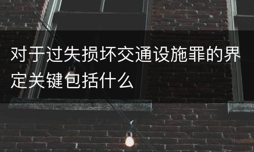 对于过失损坏交通设施罪的界定关键包括什么