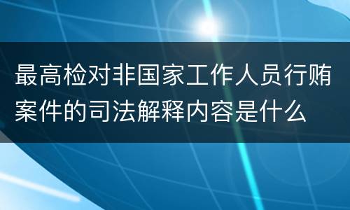 最高检对非国家工作人员行贿案件的司法解释内容是什么