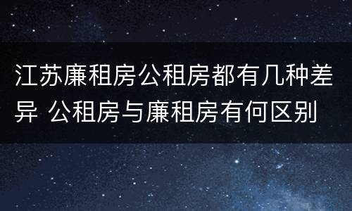 江苏廉租房公租房都有几种差异 公租房与廉租房有何区别