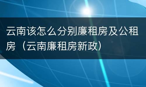 云南该怎么分别廉租房及公租房（云南廉租房新政）