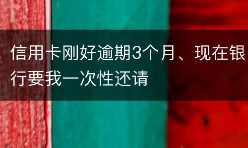 信用卡刚好逾期3个月、现在银行要我一次性还请