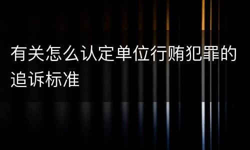 有关怎么认定单位行贿犯罪的追诉标准