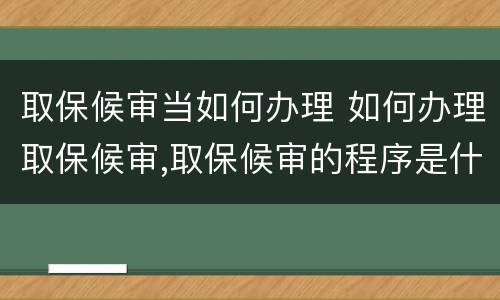 取保候审当如何办理 如何办理取保候审,取保候审的程序是什么?