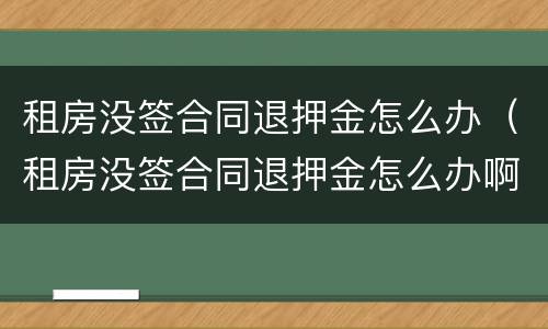 租房没签合同退押金怎么办（租房没签合同退押金怎么办啊）