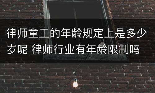 律师童工的年龄规定上是多少岁呢 律师行业有年龄限制吗