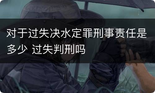 对于过失决水定罪刑事责任是多少 过失判刑吗