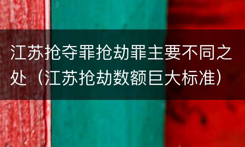 江苏抢夺罪抢劫罪主要不同之处（江苏抢劫数额巨大标准）
