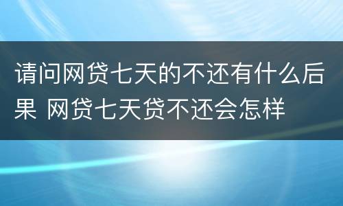 请问网贷七天的不还有什么后果 网贷七天贷不还会怎样