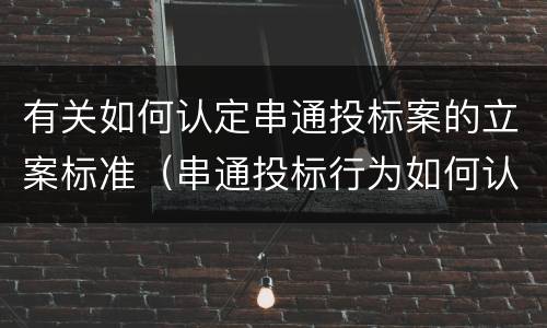 有关如何认定串通投标案的立案标准（串通投标行为如何认定）