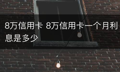 8万信用卡 8万信用卡一个月利息是多少