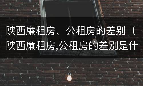 陕西廉租房、公租房的差别（陕西廉租房,公租房的差别是什么）