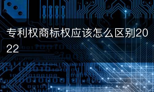 专利权商标权应该怎么区别2022