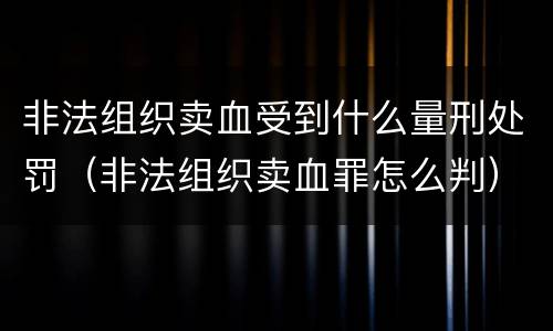 非法组织卖血受到什么量刑处罚（非法组织卖血罪怎么判）