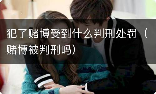 犯了赌博受到什么判刑处罚（赌博被判刑吗）