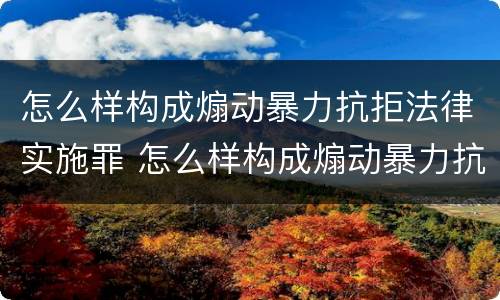 怎么样构成煽动暴力抗拒法律实施罪 怎么样构成煽动暴力抗拒法律实施罪