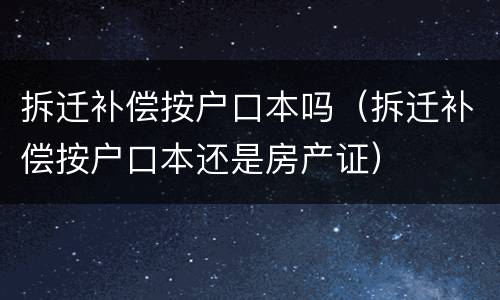 拆迁补偿按户口本吗（拆迁补偿按户口本还是房产证）