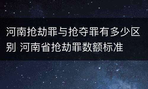 河南抢劫罪与抢夺罪有多少区别 河南省抢劫罪数额标准