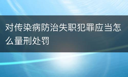对传染病防治失职犯罪应当怎么量刑处罚