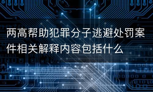 两高帮助犯罪分子逃避处罚案件相关解释内容包括什么