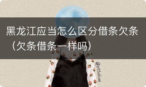 黑龙江应当怎么区分借条欠条（欠条借条一样吗）