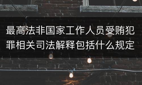 最高法非国家工作人员受贿犯罪相关司法解释包括什么规定