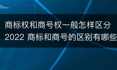 商标权和商号权一般怎样区分2022 商标和商号的区别有哪些?