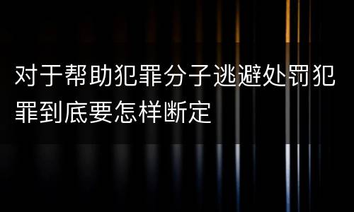 对于帮助犯罪分子逃避处罚犯罪到底要怎样断定